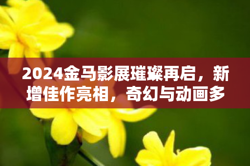 2024金马影展璀璨再启，新增佳作亮相，奇幻与动画多元类型共融共辉