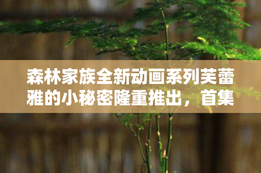 森林家族全新动画系列芙蕾雅的小秘密隆重推出，首集开播