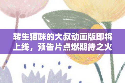 转生猫咪的大叔动画版即将上线，预告片点燃期待之火