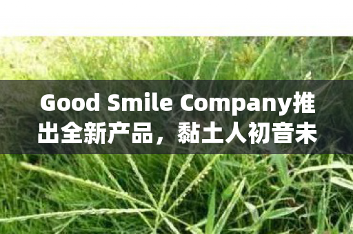 Good Smile Company推出全新产品，黏土人初音未来居家穿搭系列