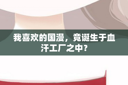 我喜欢的国漫，竟诞生于血汗工厂之中？