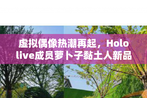 虚拟偶像热潮再起，Hololive成员萝卜子黏土人新品发售引收藏狂潮