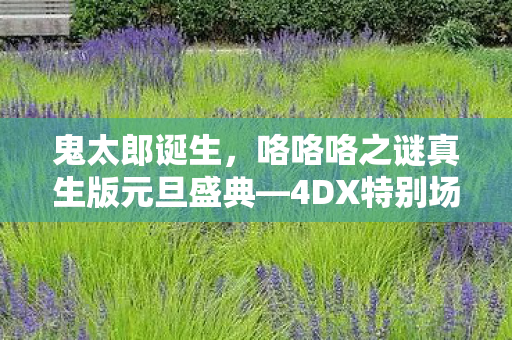 鬼太郎诞生，咯咯咯之谜真生版元旦盛典—4DX特别场揭秘