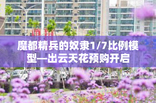 魔都精兵的奴隶1/7比例模型—出云天花预购开启