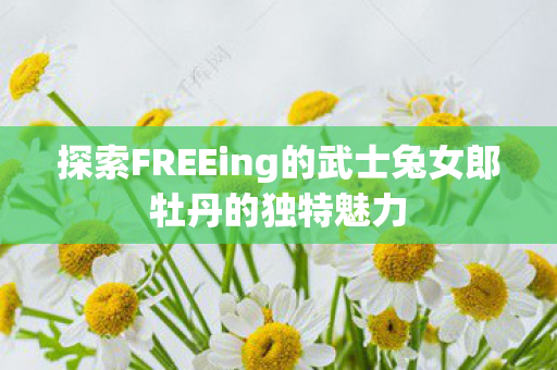 探索FREEing的武士兔女郎牡丹的独特魅力