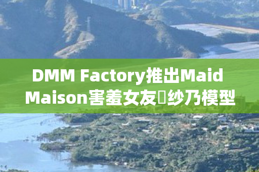 DMM Factory推出Maid Maison害羞女友柊纱乃模型手办