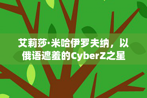 艾莉莎·米哈伊罗夫纳，以俄语遮羞的CyberZ之星