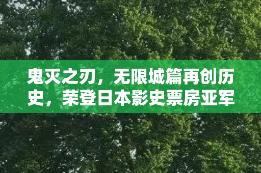 鬼灭之刃，无限城篇再创历史，荣登日本影史票房亚军