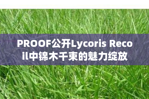PROOF公开Lycoris Recoil中锦木千束的魅力绽放