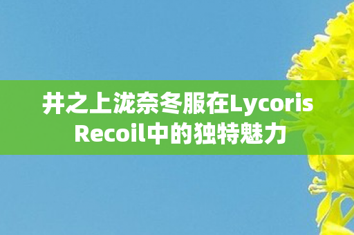 井之上泷奈冬服在Lycoris Recoil中的独特魅力