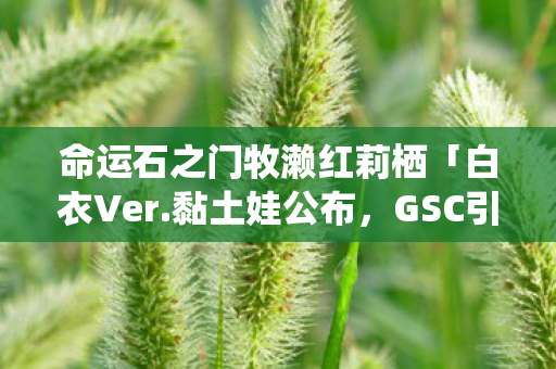 命运石之门牧濑红莉栖「白衣Ver.黏土娃公布，GSC引领新潮流