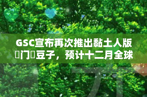 GSC宣布再次推出黏土人版竈门禰豆子，预计十二月全球发售