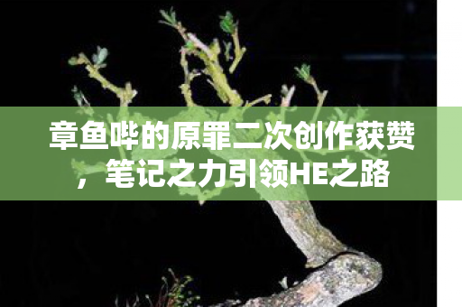 章鱼哔的原罪二次创作获赞，笔记之力引领HE之路