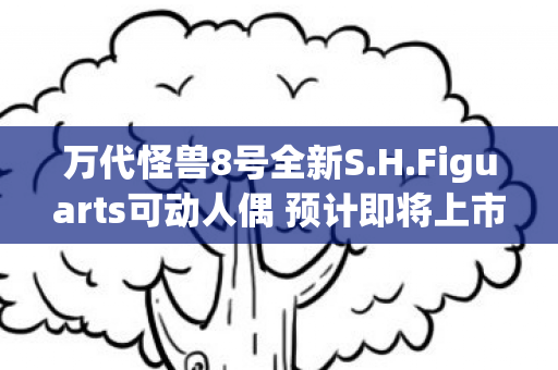 万代怪兽8号全新S.H.Figuarts可动人偶 预计即将上市
