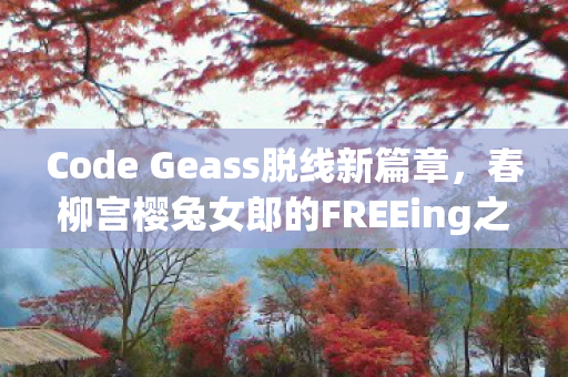 Code Geass脱线新篇章，春柳宫樱兔女郎的FREEing之旅