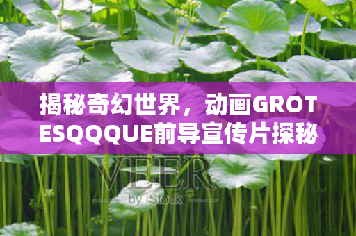 揭秘奇幻世界，动画GROTESQQQUE前导宣传片探秘未知领域