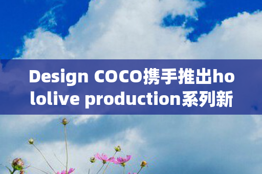 Design COCO携手推出hololive production系列新品，戌神沁音模型