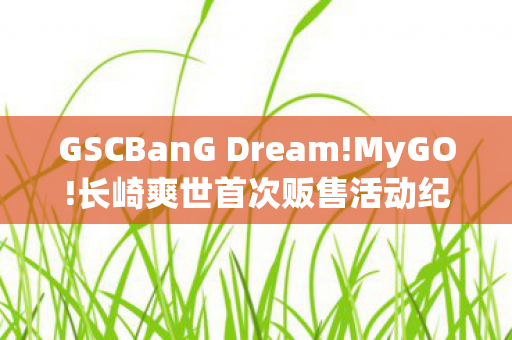 GSCBanG Dream!MyGO!长崎爽世首次贩售活动纪实