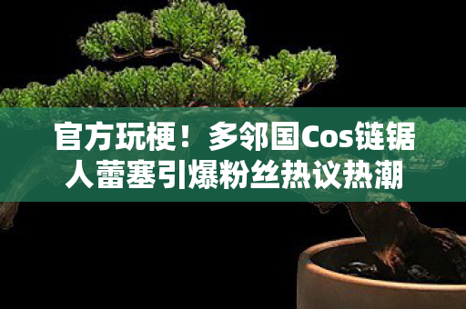 官方玩梗！多邻国Cos链锯人蕾塞引爆粉丝热议热潮