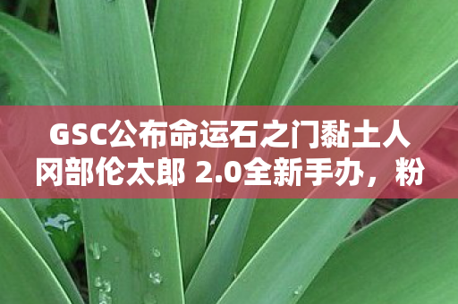 GSC公布命运石之门黏土人冈部伦太郎 2.0全新手办，粉丝期待已久！