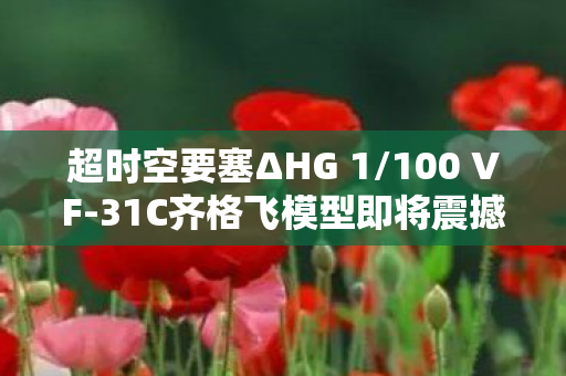 超时空要塞ΔHG 1/100 VF-31C齐格飞模型即将震撼登场