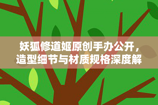 妖狐修道姬原创手办公开，造型细节与材质规格深度解析