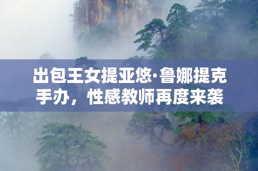 出包王女提亚悠·鲁娜提克手办，性感教师再度来袭