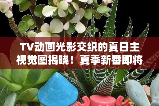 TV动画光影交织的夏日主视觉图揭晓！夏季新番即将开播