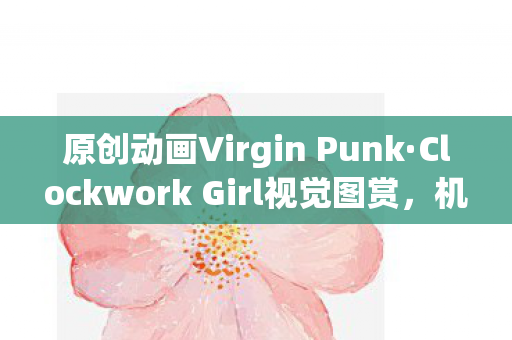 原创动画Virgin Punk·Clockwork Girl视觉图赏，机械之心与朋克之韵的完美结合