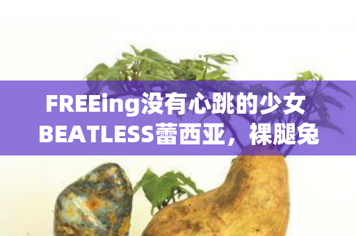 FREEing没有心跳的少女 BEATLESS蕾西亚，裸腿兔女郎的魅力瞬间