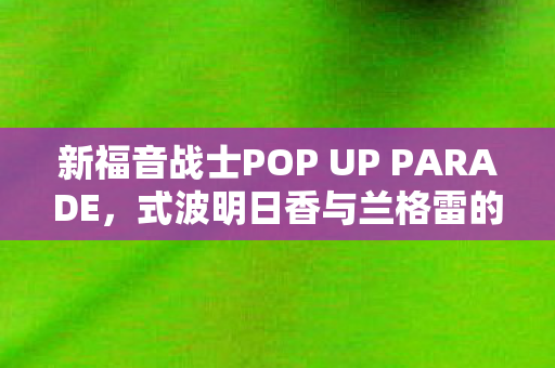 新福音战士POP UP PARADE，式波明日香与兰格雷的绚烂之旅