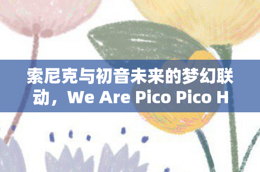 索尼克与初音未来的梦幻联动，We Are Pico Pico Hammers!