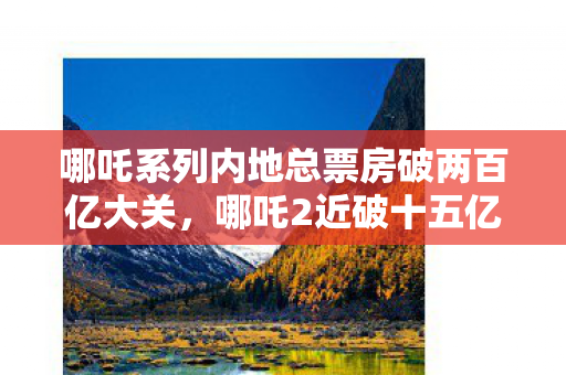 哪吒系列内地总票房破两百亿大关，哪吒2近破十五亿新纪录！电影界的璀璨明珠