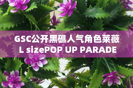 GSC公开黑礁人气角色莱薇 L sizePOP UP PARADE 模型重磅亮相