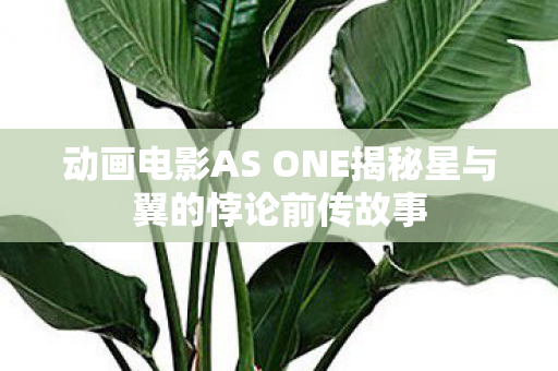 动画电影AS ONE揭秘星与翼的悖论前传故事