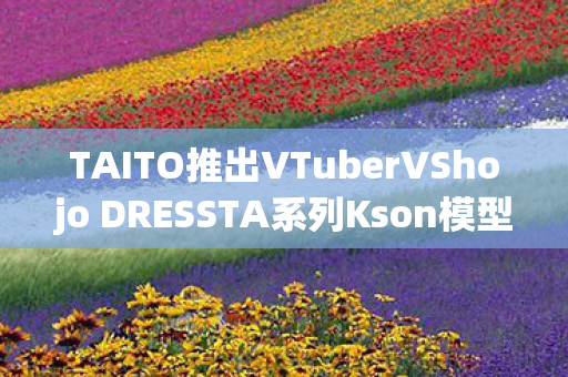 TAITO推出VTuberVShojo DRESSTA系列Kson模型—全新虚拟偶像体验