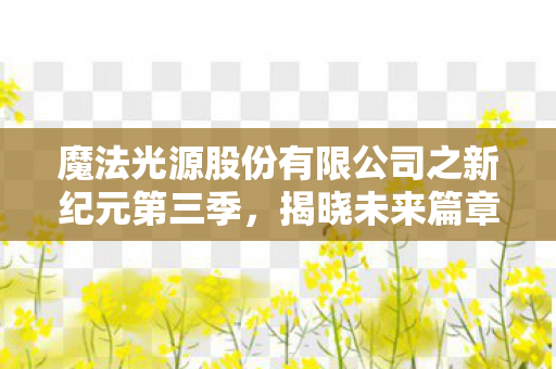 魔法光源股份有限公司之新纪元第三季，揭晓未来篇章，2026年震撼开播