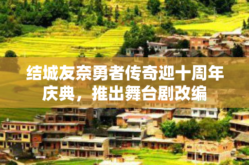 结城友奈勇者传奇迎十周年庆典，推出舞台剧改编