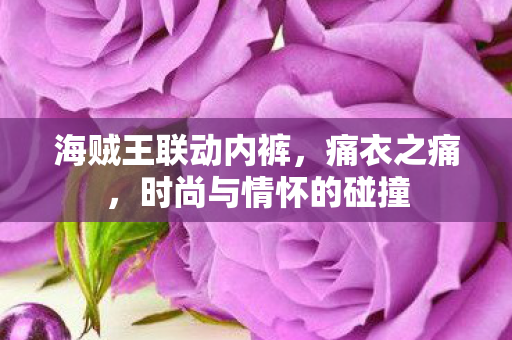 海贼王联动内裤，痛衣之痛，时尚与情怀的碰撞