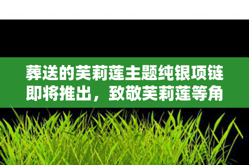 葬送的芙莉莲主题纯银项链即将推出，致敬芙莉莲等角色魅力