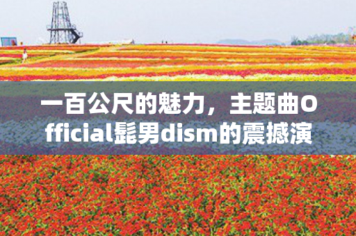 一百公尺的魅力，主题曲Official髭男dism的震撼演绎