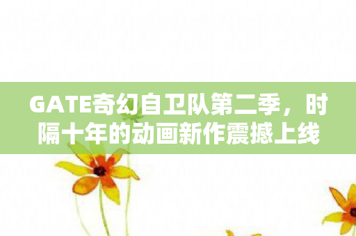 GATE奇幻自卫队第二季，时隔十年的动画新作震撼上线！