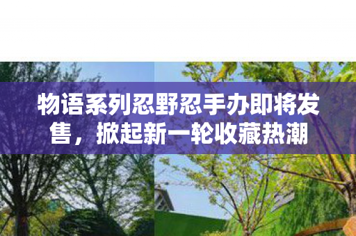 物语系列忍野忍手办即将发售，掀起新一轮收藏热潮