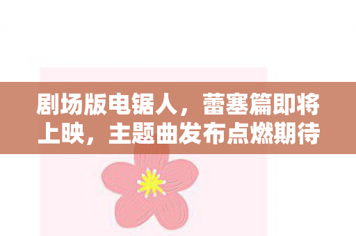 剧场版电锯人，蕾塞篇即将上映，主题曲发布点燃期待之火