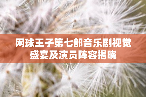 网球王子第七部音乐剧视觉盛宴及演员阵容揭晓