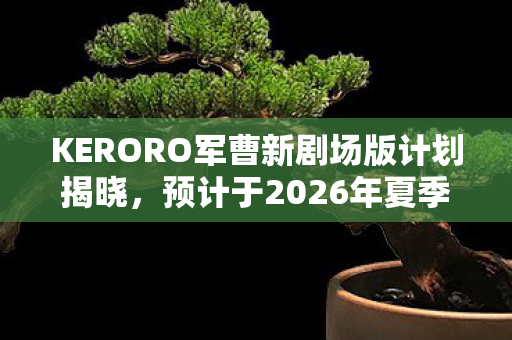 KERORO军曹新剧场版计划揭晓，预计于2026年夏季震撼上映