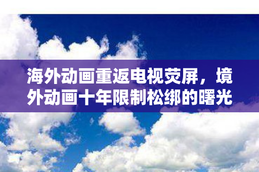 海外动画重返电视荧屏，境外动画十年限制松绑的曙光