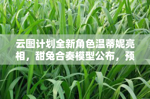 云图计划全新角色温蒂妮亮相，甜兔合奏模型公布，预定于XXXX年发售