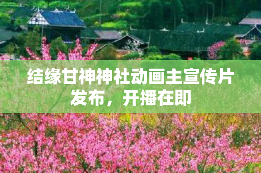 结缘甘神神社动画主宣传片发布，开播在即