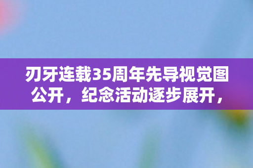 刃牙连载35周年先导视觉图公开，纪念活动逐步展开，致敬辉煌历程